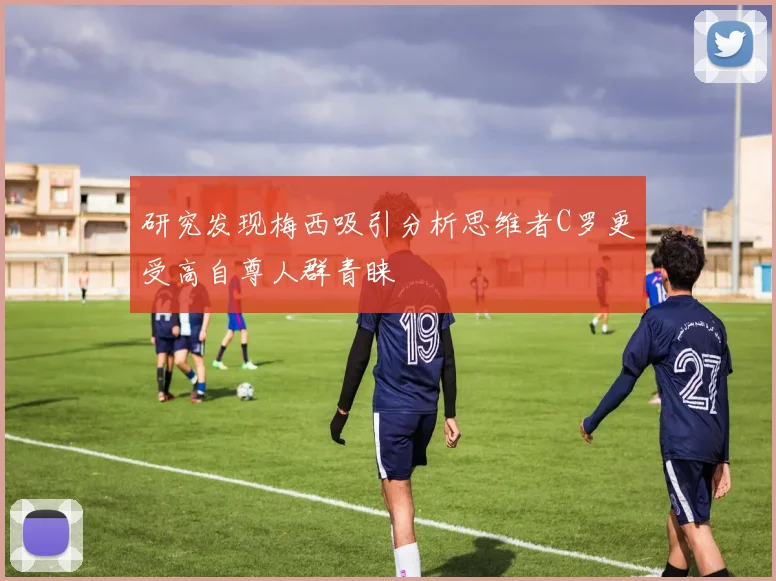 研究发现梅西吸引分析思维者C罗更受高自尊人群青睐