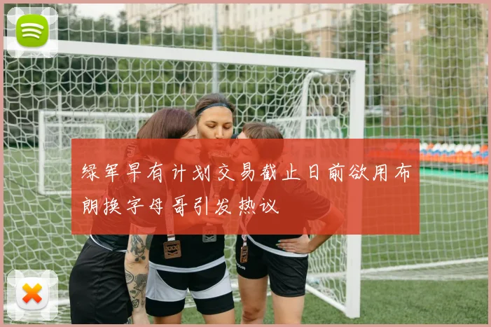 绿军早有计划交易截止日前欲用布朗换字母哥引发热议