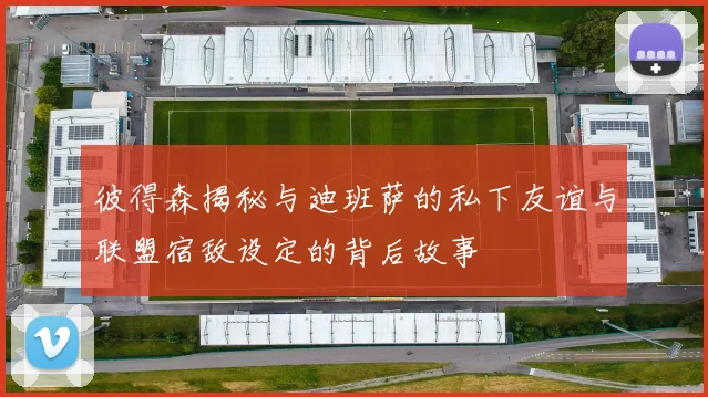 彼得森揭秘与迪班萨的私下友谊与联盟宿敌设定的背后故事