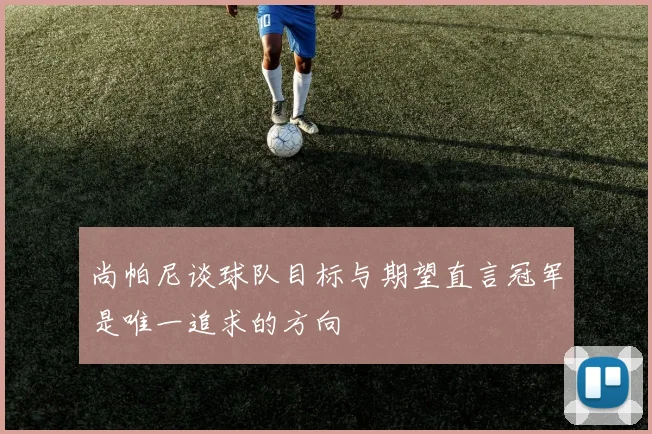 尚帕尼谈球队目标与期望直言冠军是唯一追求的方向