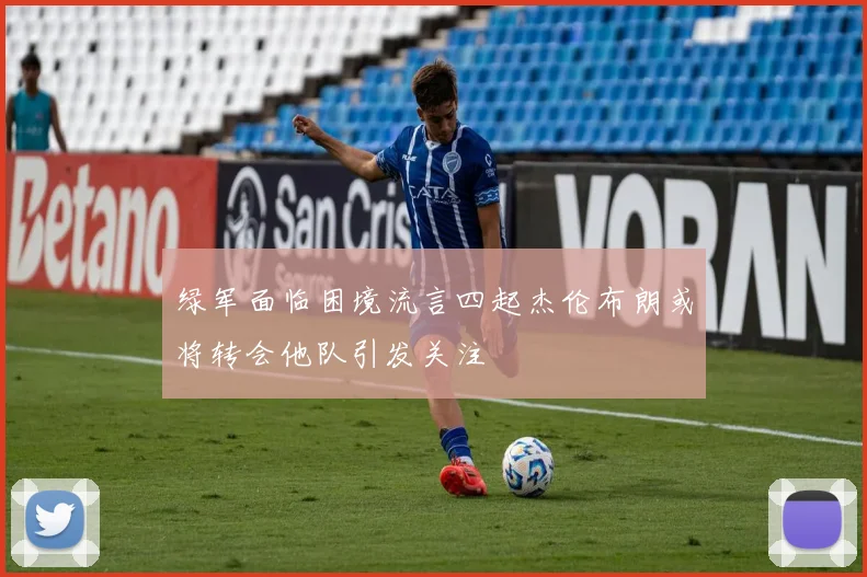 绿军面临困境流言四起杰伦布朗或将转会他队引发关注
