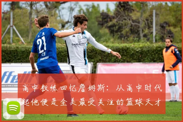 高中教练回忆詹姆斯：从高中时代起他便是全美最受关注的篮球天才
