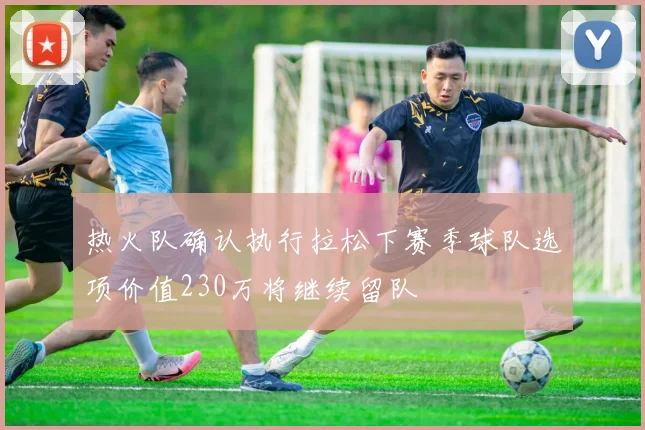 热火队确认执行拉松下赛季球队选项价值230万将继续留队
