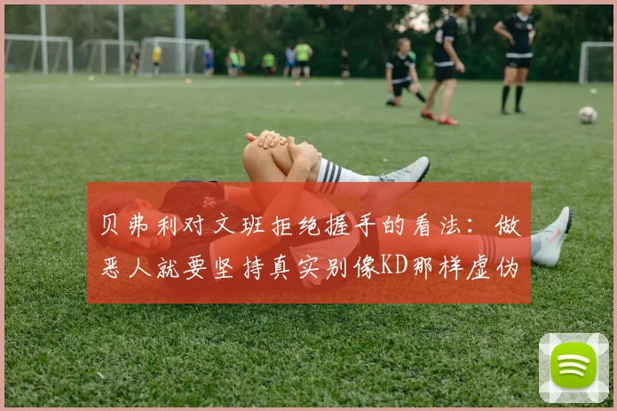 贝弗利对文班拒绝握手的看法：做恶人就要坚持真实别像KD那样虚伪