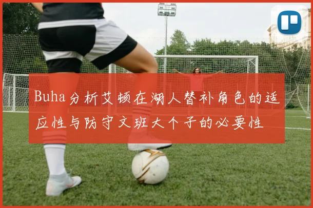 Buha分析艾顿在湖人替补角色的适应性与防守文班大个子的必要性