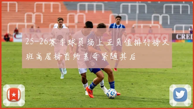 25-26赛季球员场上正负值排行榜文班高居榜首约基奇紧随其后