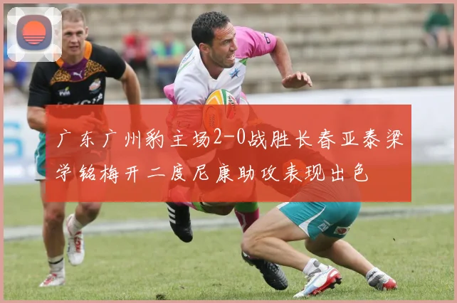 广东广州豹主场2-0战胜长春亚泰梁学铭梅开二度尼康助攻表现出色