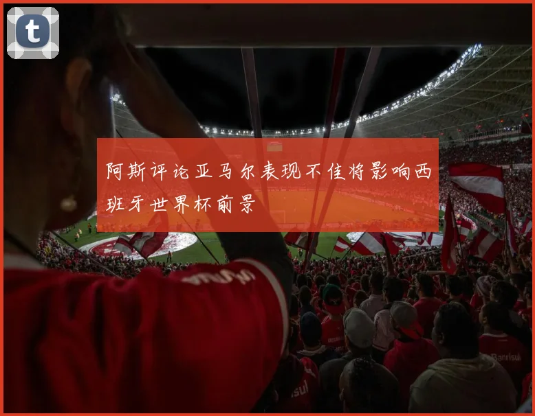 阿斯评论亚马尔表现不佳将影响西班牙世界杯前景