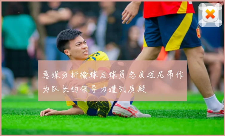 意媒分析输球后球员态度迈尼昂作为队长的领导力遭到质疑