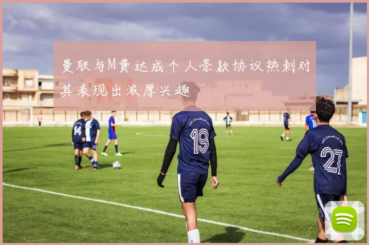 曼联与M费达成个人条款协议热刺对其表现出浓厚兴趣