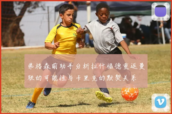 弗格森前助手分析拉什福德重返曼联的可能性与卡里克的默契关系