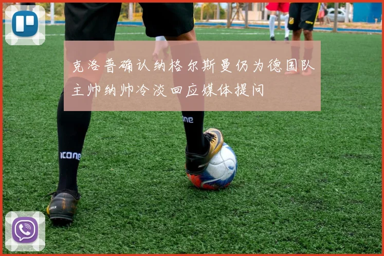 克洛普确认纳格尔斯曼仍为德国队主帅纳帅冷淡回应媒体提问