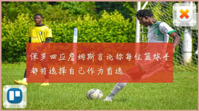 保罗回应詹姆斯言论称每位篮球手都将选择自己作为首选
