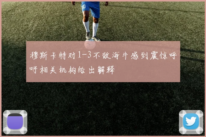 穆斯卡特对1-3不敌海牛感到震惊呼吁相关机构给出解释