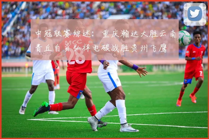 中冠联赛综述：重庆瀚达大胜云南青丘自贡弘祥电碳战胜贵州飞鹰