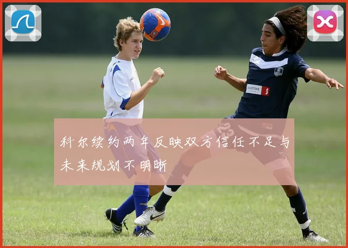 科尔续约两年反映双方信任不足与未来规划不明晰