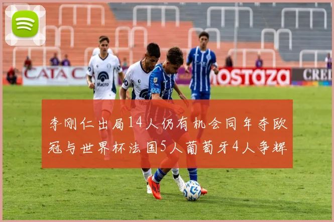 李刚仁出局14人仍有机会同年夺欧冠与世界杯法国5人葡萄牙4人争辉