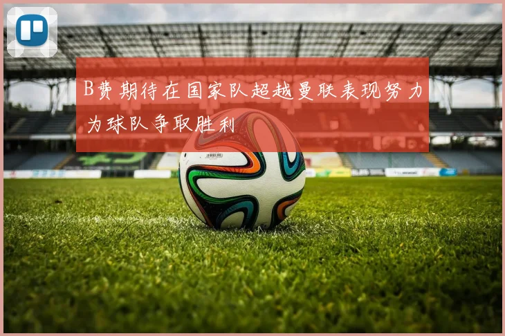 B费期待在国家队超越曼联表现努力为球队争取胜利